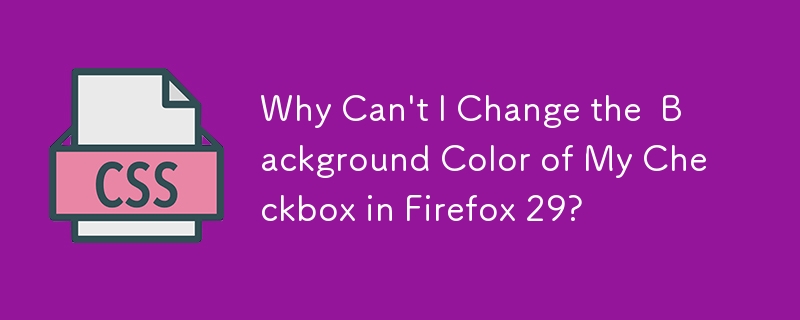 Why Can't I Change the  Background Color of My Checkbox in Firefox 29? 
