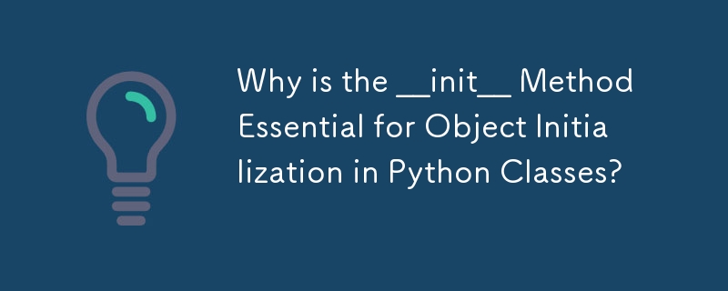 Why is the __init__ Method Essential for Object Initialization in Python Classes?
