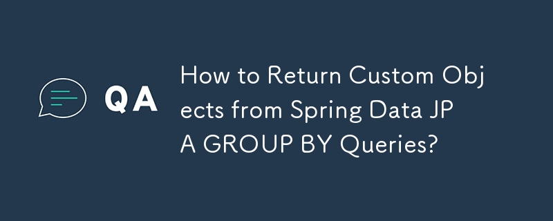 How to Return Custom Objects from Spring Data JPA GROUP BY Queries? 
