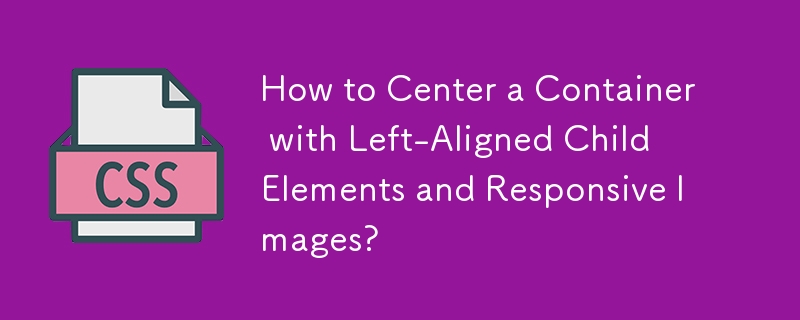 How to Center a Container with Left-Aligned Child Elements and Responsive Images?