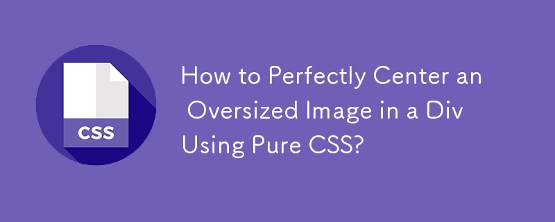 How to Perfectly Center an Oversized Image in a Div Using Pure CSS? 
