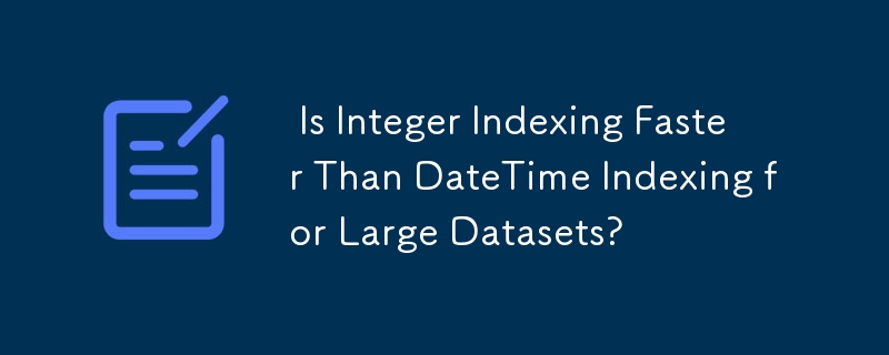  Is Integer Indexing Faster Than DateTime Indexing for Large Datasets? 
