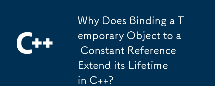 Why Does Binding a Temporary Object to a Constant Reference Extend its Lifetime in C  ? 
