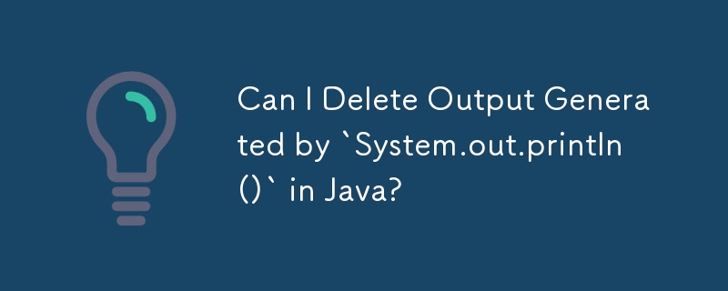Can I Delete Output Generated by `System.out.println()` in Java? 
