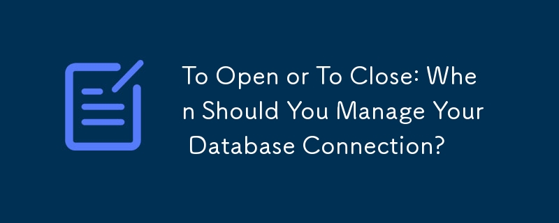 To Open or To Close: When Should You Manage Your Database Connection? 
