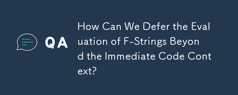 How Can We Defer the Evaluation of F-Strings Beyond the Immediate Code Context? 
