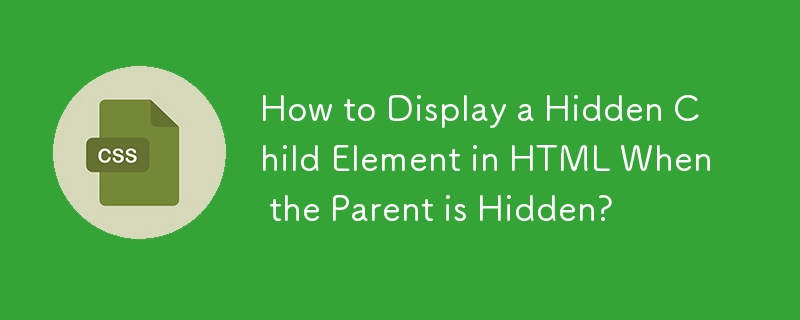 How to Display a Hidden Child Element in HTML When the Parent is Hidden? 
