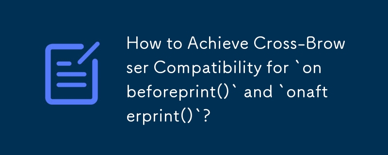 How to Achieve Cross-Browser Compatibility for `onbeforeprint()` and `onafterprint()`? 

