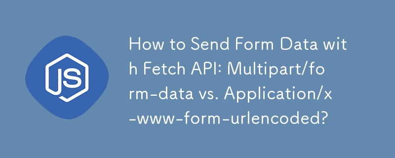 How to Send Form Data with Fetch API: Multipart/form-data vs. Application/x-www-form-urlencoded? 
