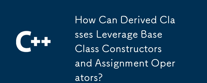 How Can Derived Classes Leverage Base Class Constructors and Assignment Operators?