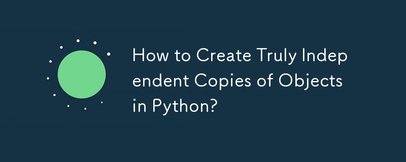 How to Create Truly Independent Copies of Objects in Python?