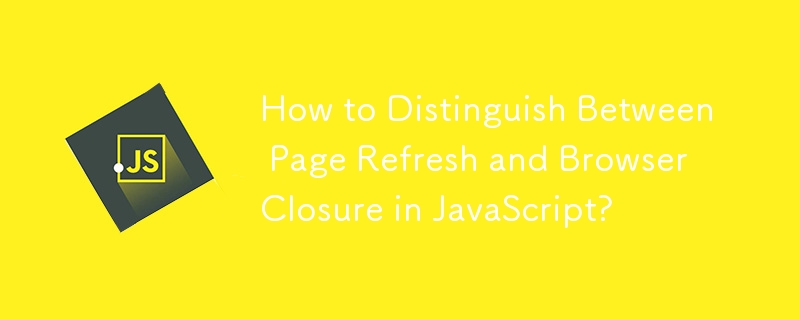How to Distinguish Between Page Refresh and Browser Closure in JavaScript?
