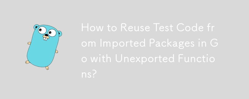 How to Reuse Test Code from Imported Packages in Go with Unexported Functions? 
