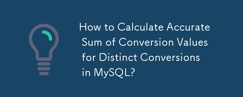 How to Calculate Accurate Sum of Conversion Values for Distinct Conversions in MySQL? 

