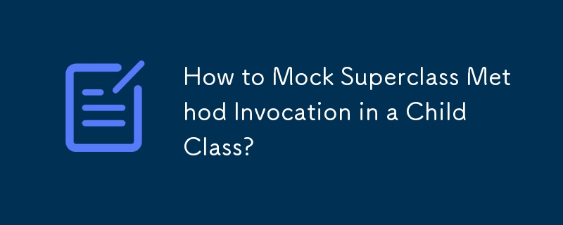 How to Mock Superclass Method Invocation in a Child Class?