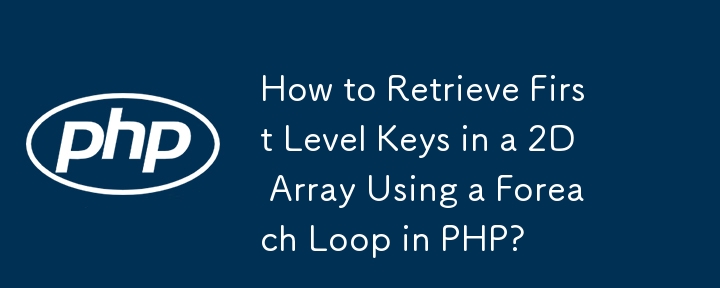 How to Retrieve First Level Keys in a 2D Array Using a Foreach Loop in PHP? 

