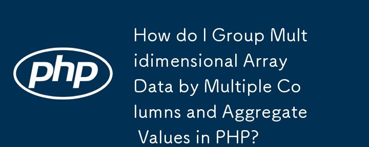How do I Group Multidimensional Array Data by Multiple Columns and Aggregate Values in PHP?