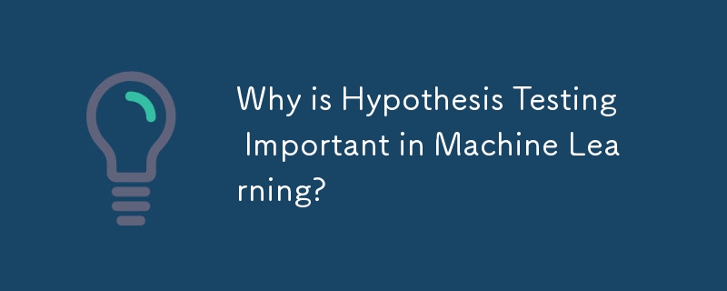 Why is Hypothesis Testing Important in Machine Learning?