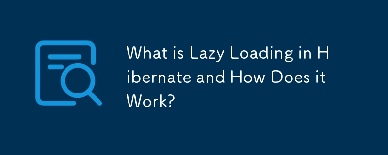What is Lazy Loading in Hibernate and How Does it Work? 
