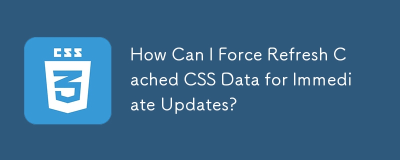 How Can I Force Refresh Cached CSS Data for Immediate Updates?