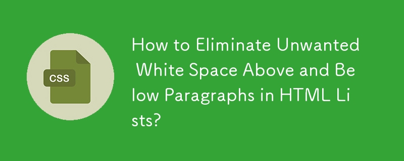 How to Eliminate Unwanted White Space Above and Below Paragraphs in HTML Lists? 
