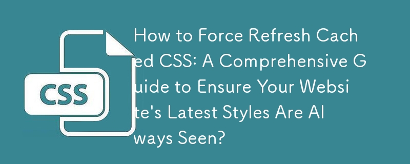 How to Force Refresh Cached CSS: A Comprehensive Guide to Ensure Your Website's Latest Styles Are Always Seen?