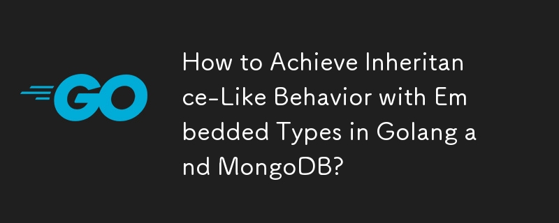 How to Achieve Inheritance-Like Behavior with Embedded Types in Golang and MongoDB?