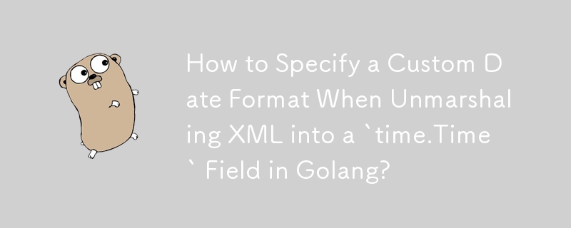 How to Specify a Custom Date Format When Unmarshaling XML into a `time.Time` Field in Golang? 
