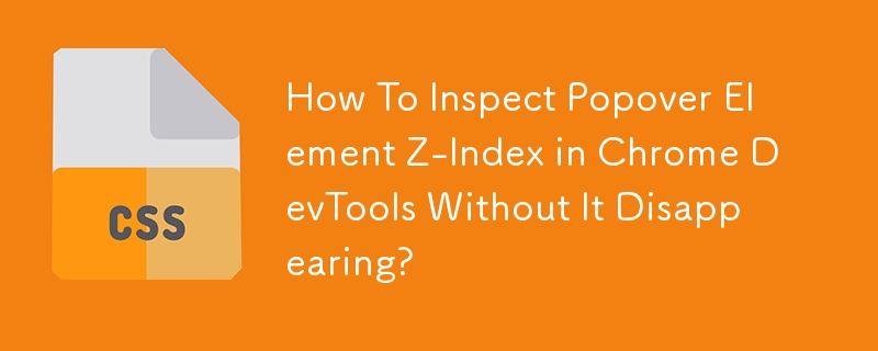How To Inspect Popover Element Z-Index in Chrome DevTools Without It Disappearing?