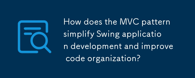 How does the MVC pattern simplify Swing application development and improve code organization?