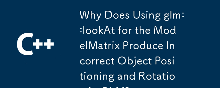 Why Does Using glm::lookAt for the ModelMatrix Produce Incorrect Object Positioning and Rotation in GLM?