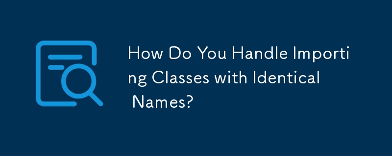 How Do You Handle Importing Classes with Identical Names? 
