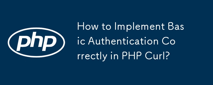 How to Implement Basic Authentication Correctly in PHP Curl? 

