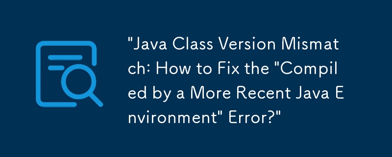'Java Class Version Mismatch: How to Fix the 'Compiled by a More Recent ...