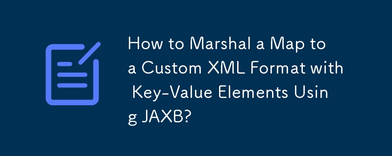How to Marshal a Map to a Custom XML Format with Key-Value Elements Using JAXB?