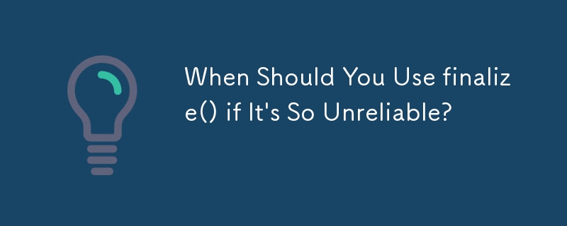 When Should You Use finalize() if It's So Unreliable? 
