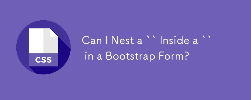 Can I Nest a `` Inside a `` in a Bootstrap Form? 
