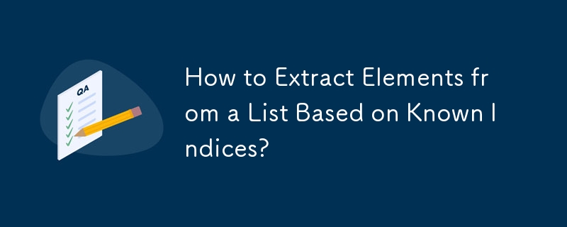 How to Extract Elements from a List Based on Known Indices? 
