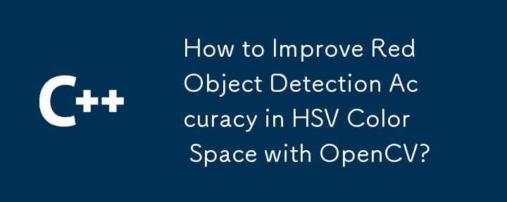 How to Improve Red Object Detection Accuracy in HSV Color Space with OpenCV?