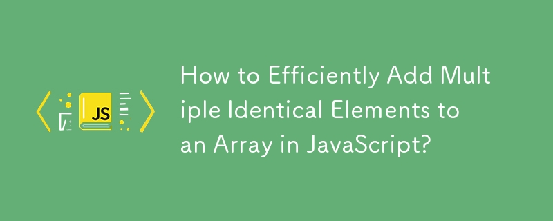 How to Efficiently Add Multiple Identical Elements to an Array in JavaScript? 
