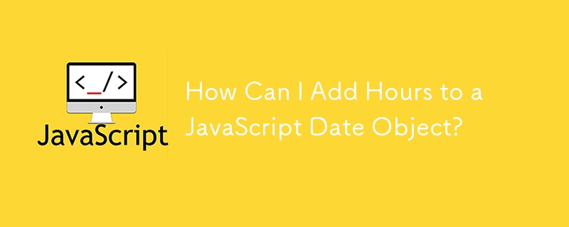 How Can I Add Hours to a JavaScript Date Object?
