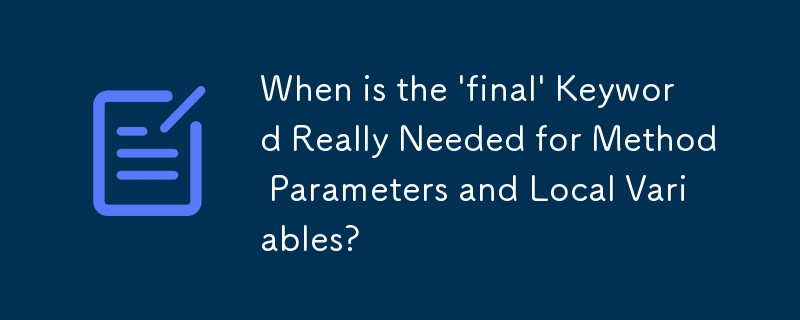 When is the 'final' Keyword Really Needed for Method Parameters and Local Variables? 
