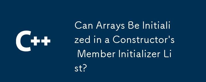 Can Arrays Be Initialized in a Constructor's Member Initializer List? 
