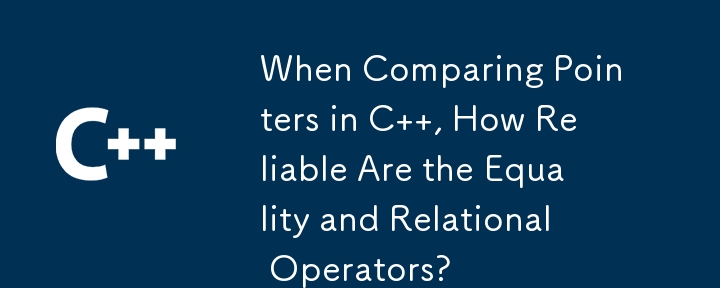 When Comparing Pointers in C  , How Reliable Are the Equality and Relational Operators?
