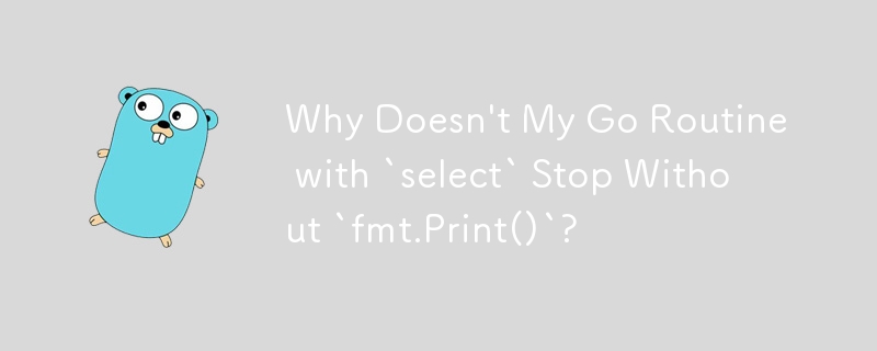 Why Doesn't My Go Routine with `select` Stop Without `fmt.Print()`?
