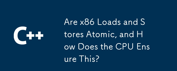 Are x86 Loads and Stores Atomic, and How Does the CPU Ensure This?
