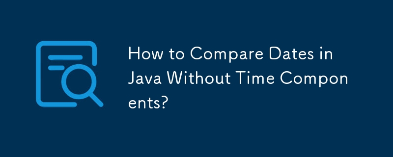 How to Compare Dates in Java Without Time Components?