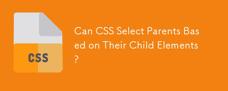 Can CSS Select Parents Based on Their Child Elements?
