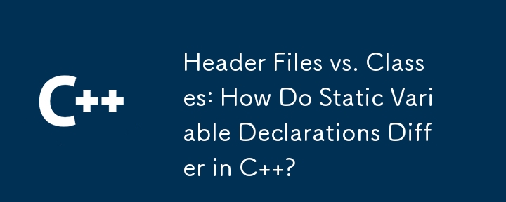 Header Files vs. Classes: How Do Static Variable Declarations Differ in C  ?
