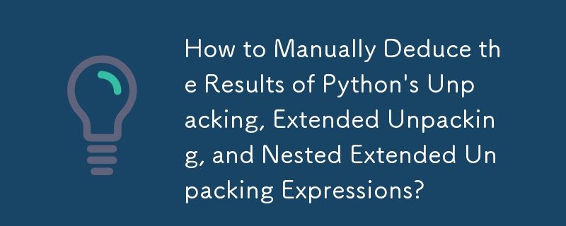 How to Manually Deduce the Results of Python's Unpacking, Extended Unpacking, and Nested Extended Unpacking Expressions?

